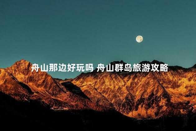 舟山那边好玩吗 舟山群岛旅游攻略